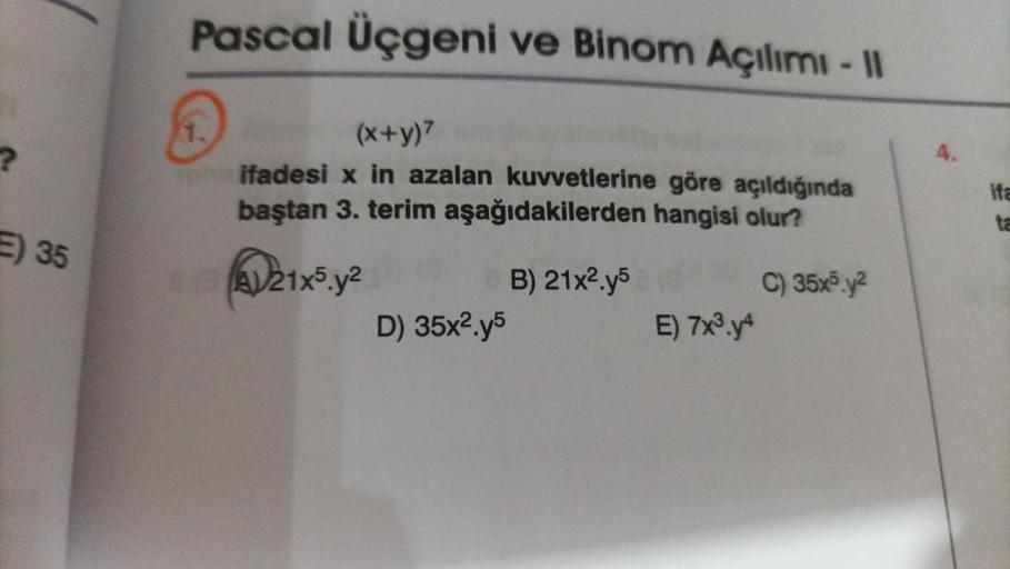 ?
E) 35
Pascal Üçgeni ve Binom Açılımı - II
4.
(x+y)7
ifadesi x in azalan kuvvetlerine göre açıldığında
baştan 3. terim aşağıdakilerden hangisi olur?
B) 21x².y5
C) 35x5.y2
821x5.y²
D) 35x².y5
E) 7x³.y4
ifa
ta