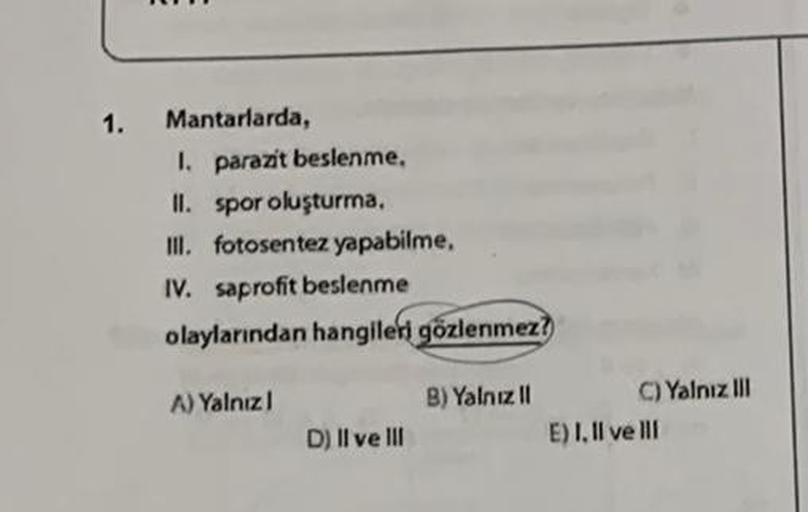 1.
Mantarlarda,
I. parazit beslenme,
II. spor oluşturma,
III. fotosentez yapabilme,
IV. saprofit beslenme
olaylarından hangileri gözlenmez?
A) Yalnızl
D) Il ve Ill
B) Yalnız II
C) Yalnız III
E) I, II ve Ill