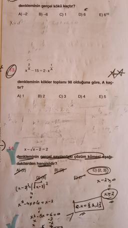 denkleminin gerçel kökü kaçtır?
A) -2
B)-6
X=do
13.
tır?
X
A) 1
2
A-15=2.XA
denkleminin kökler toplamı 98 olduğuna göre, A kaç-
B) 2
x-√√x-2=2
DHA
(x-2²-(√x-2) ²
5dd-G
1
x
X
24-15
2-ux+4=x-2
C) 1 D) 6
K
C) 3
denkleminin gerçel sayılardakı çözüm kümesi aşağı-
dakilerden hangisidir?
A42)
xả-6x+6=0
-3
-2
B)(2)
D) 4
7
E) 610
EX
E) 5
C) (2, 3)
x-24,0
G.K={2,33
x>2