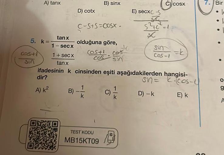 A) tanx
5. k=
COS+
Sin
tanx
1-secx
1+ secx
tanx
D) cotx
B)
C-SYSECOSX.
B) sinx
olduğuna göre,
1
k
Cos+1 cost
COS
sin
TEST KODU
MB15KT09
C)
ifadesinin k cinsinden eşiti aşağıdakilerden hangisi-
dir?
Sin= k·(cos-11
A) k²
D) -k E) k
1
E) secx-S
k
C) cosx
5²46