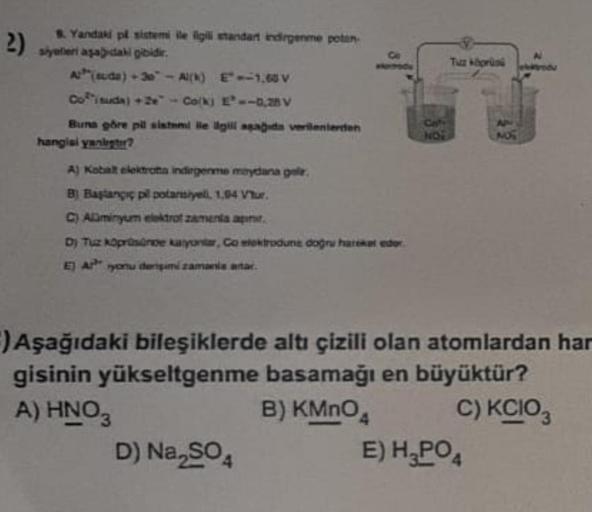 2)
8. Yandaki pl sistemi ile ilgili standart indirgenme potan
siyeleri aşağıdaki gibidir.
A(suda) +30 - A(K) E-1,60 V
Cosuda) +2e-Cork) E--0,28 V
Buna göre pil sistemi ile ilgili aşağıda verilenlerden
hangisi yanligter?
A) Kobalt elektrotta indirgenme meyd