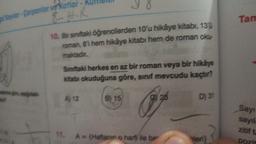 y 8
10. Bir sınıftaki öğrencilerden 10'u hikâye kitabı, 130
roman, 8'i hem hikâye kitabı hem de roman oku-
maktadır.
Soylar-Carpanlar ve Katlar
8-H.R.
gan spytal
Siniftaki herkes en az bir roman veya bir hikâye
kitabı okuduğuna göre, sinif mevcudu kaçtır?
A) 12
B) 15
11. A = (Haftanın o harfi ile ba
23
D) 31
veri)
Tam
Sayı
sayıla
zitif ta
Dozit