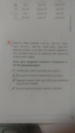 isim
isim-till
isim
isim-fiil
isim-fil
çekimli fill
çekimli fill
Isim-fill
çekimli fill
isim-fill
çekimli fill
Sifat-fill, fillere getirilen "-an/-en, -asi/-esi, -maz/-
mez, -ar/-er/-r, -dik/-dik, -acak/-ecek, -miş/-miş
ekleriyle türetilir ve bir fiilin, fill anlamını kaybetme-
den cümlede sifat ya da adlaşmış sifat görevinde
kullanılmasını sağlar.
Buna göre aşağıdaki cümlelerin hangisinde si-
fat-fiil kullanılmamıştır?
A) Anlatılanları çabuk kavradığı için seviliyor.
B) Zora girince tanıdık insanlardan borç istedi.
Gelecek kaygısı, korku gibi hafif veya şiddetli bir
huzursuzluk hissidir.
D) Alnima yazılmış yazısın; derinsin, silemem.