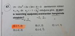 47. (m-2)x²+2x+3m
+8 = 0 denkleminin kökleri
X₁, X2 dir. X₁ <-1 < x₂ olduğuna göre, m sayı-
si kesinlikle aşağıdaki aralıklardan hangisinde
olmalıdır?
-0, 9
C
A) (-1,2)
D) (-2, 2)
B) (1, 2)
E) (-2, 1)
C) (-1, 1)