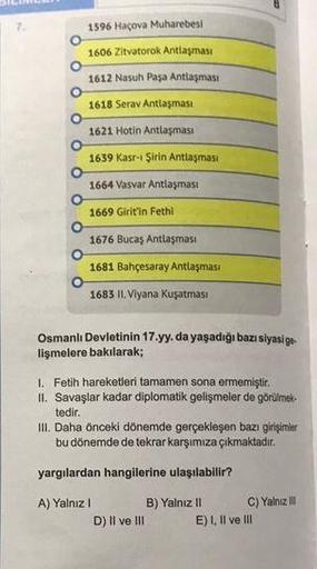 1596 Haçova Muharebesi
1606 Zitvatorok Antlaşması
1612 Nasuh Paşa Antlaşması
1618 Serav Antlaşması
1621 Hotin Antlaşması
1639 Kasr-ı Şirin Antlaşması
1664 Vasvar Antlaşması
1669 Girit'in Fethi
1676 Bucaş Antlaşması
1681 Bahçesaray Antlaşması
1683 II. Viyan