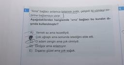 1.
"Ama" bağlacı anlamca birbirinin zıddı, çelişkili iki cümleyi bir-
birine bağlamaya yarar.
Aşağıdakilerden hangisinde "ama" bağlacı bu kuralın dı-
şında kullanılmıştır?
A) Yemek az ama lezzetliydi.
Çok uğraştı ama sonunda istediğini elde etti.
CPO adam zengin ama çok cimriydi.
D) Dinliyor ama anlamıyor.
E) Dışarısı güzel ama çok soğuk.
5.