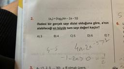 2.
naimbes ninholais No. 10)
(an) = (log5(4n-2a-5))
ifadesi bir gerçek sayı dizisi olduğuna göre, a'nın
alabileceği en büyük tam sayı değeri kaçtır?
A) 3
B) 4
C) 5
D) 6
40-29-572
E)
4-5
laisib (d) iaignad nebeblebigere og snugublo
-1-2a) 0
3. an: 1, 2, 3..... 30)→ Rolmak üzere,
2
28 (A
5
6. (a
Ü
E
r
fais
d
a