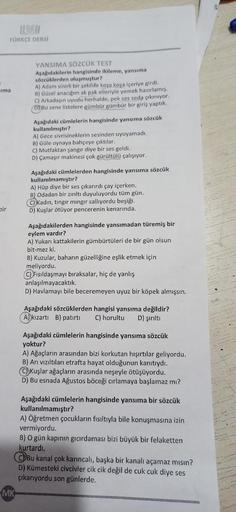 TÜRKÇE DERSİ
ima
bir
MK
YANSIMA SÖZCÜK TEST
Aşağıdakilerin hangisinde ikileme, yansıma
sözcüklerden oluşmuştur?
A) Adam sinirli bir şekilde koşa koşa içeriye girdi.
B) Güzel anacığım ak pak elleriyle yemek hazırlamış.
C) Arkadaşın uyudu herhalde, pek ses s