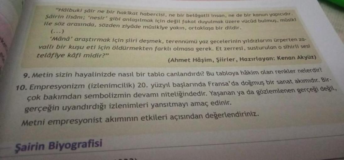 ket
"Hâlbuki şair ne bir hakikat habercisi, ne bir belâgatli insan, ne de bir kanun yapıcıdır.
Şairin lisânı; 'nesir' gibi anlaşılmak için değil fakat duyulmak üzere vücûd bulmuş, müsiki
ile söz arasında, sözden ziyâde mûsikîye yakın, ortaklaşa bir dildir.