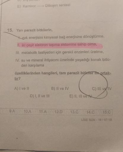 E) Karnivor →→→ Glikojen sentezi
15. Yarı parazit bitkilerin,
şık enerjisini kimyasal bağ enerjisine dönüştürme,
II. iki çeşit elektron taşıma sistemine sahip olma,
III. metabolik faaliyetleri için gerekli enzimleri üretme,
IV. su ve mineral ihtiyacını üze