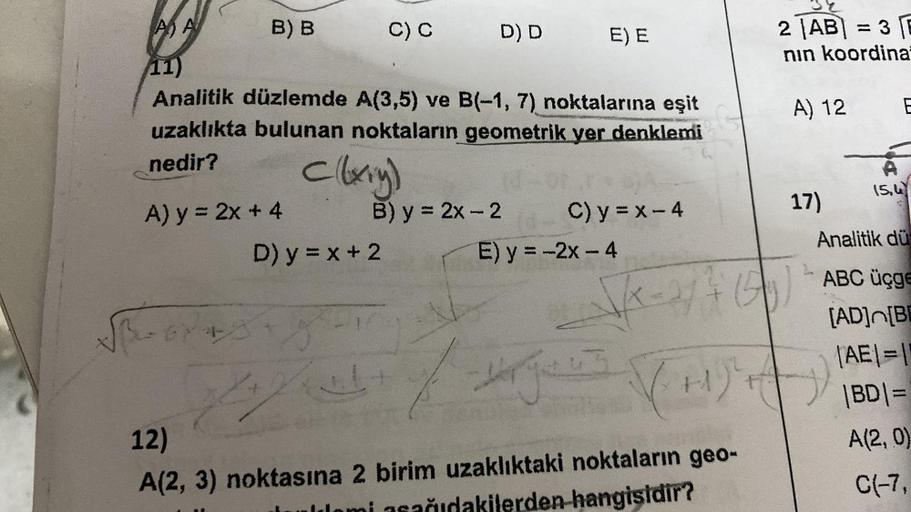 A A
11)
Analitik düzlemde A(3,5) ve B(-1, 7) noktalarına eşit
uzaklıkta bulunan noktaların geometrik yer denklemi
nedir?
B) B
A) y = 2x + 4
D) y = x + 2
-6748
C) C
D) D
B) y = 2x - 2
E) E
C) y = x - 4
E) y = -2x - 4
M
2 |AB| =3 E
nın koordina
A) 12
√(x = 1