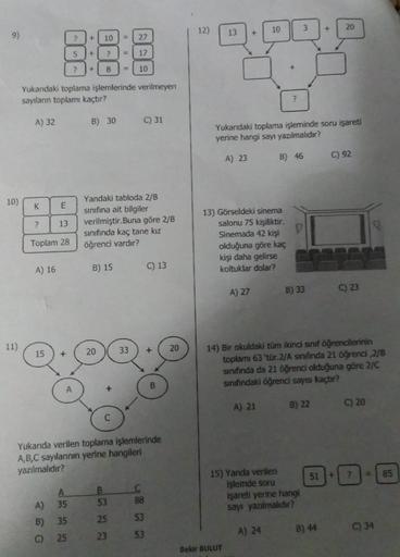 9)
10)
11)
A) 32
Yukandaki toplama işlemlerinde verilmeyen
sayıların toplamı kaçtır?
K
E
13
Toplam 28
?
A) 16
+
10
8:88
+
17
+
15
A)
B)
C)
+
B) 30
A
35
35
25
B) 15
27
Yandaki abloda 2/B
sınıfına ait bilgiler
20
10
verilmiştir. Buna göre 2/B
sınıfında kaç t