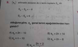 9. (a) aritmetik dizisinin ilk n terim toplamı S
dir.
S4-S₂ = -6
5₁-55 = 62₁+²
S5
torilb
olduğuna göre, a genel terimi aşağıdakilerden han-
gisidir?
704 = 303=
A) a = 2n - 10
C) a = n - 10
E) an
2n + 2
)=-
1) = S(α²₁-²)) = 6
C
B) a = 2n + 10
D) an = 2n - 8
