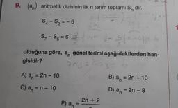 9. (a) aritmetik dizisinin ilk n terim toplamı S
dir.
S4-S₂ = -6
5₁-55 = 62₁+²
S5
torilb
olduğuna göre, a genel terimi aşağıdakilerden han-
gisidir?
704 = 303=
A) a = 2n - 10
C) a = n - 10
E) an
2n + 2
)=-
1) = S(α²₁-²)) = 6
C
B) a = 2n + 10
D) an = 2n - 8