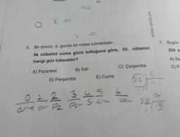 3 M
"L
3. Bir doktor 5 günde bir nöbet tutmaktadır.
İlk nöbetini cuma günü tuttuğuna göre, 23. nöbetini
hangi gün tutacaktır?
A) Pazartesi
02
ama ant
B) Sali
D) Perşembe
3
E) Cuma
C) Çarşamba
6
am
AYDIN YAYINLARI
22
7. Bugün.
250 s
5
5
22/23
A) Sa
C) Pa
