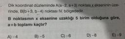 Dik koordinat düzleminde A(a-2, a+3) noktası x ekseninin üze-
rinde, B(b+3, b-4) noktası IV. bölgededir.
B noktasının x eksenine uzaklığı 5 birim olduğuna göre,
a+b toplamı kaçtır?
A)-4
B) -5
C) -6
D) -8
E) -9