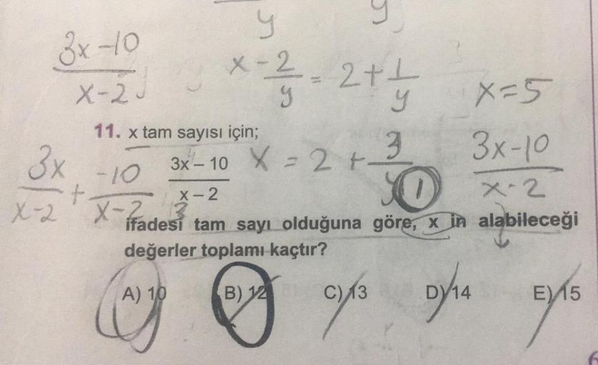 3x-10
X-20
y
X-2
x - 1²/31 - 2 + +
y
LC
x=5
3x-10
O
X-2
ifadesi tam sayı olduğuna göre, x in alabileceği
değerler toplamı kaçtır?
A) 10
B) 125 C) 13
DY/14
3x
-10
f
X-2 X-2
X-rades
11. x tam sayısı için;
3x-10 X = 2 +-
X-2
3
E) 15