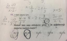 3x-10
X-20
y
X-2
x - 1²/31 - 2 + +
y
LC
x=5
3x-10
O
X-2
ifadesi tam sayı olduğuna göre, x in alabileceği
değerler toplamı kaçtır?
A) 10
B) 125 C) 13
DY/14
3x
-10
f
X-2 X-2
X-rades
11. x tam sayısı için;
3x-10 X = 2 +-
X-2
3
E) 15