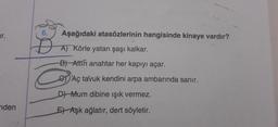 ar.
nden
6.
Aşağıdaki atasözlerinin hangisinde kinaye vardır?
A) Körle yatan şaşı kalkar.
B) Aftin anahtar her kapıyı açar.
CAç tavuk kendini arpa ambarında sanır.
D) Mum dibine ışık vermez.
EAşk ağlatır, dert söyletir.