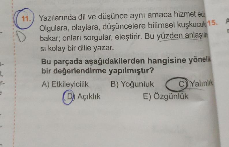 t,
r-
e
1
1
J
11.) Yazılarında dil ve düşünce aynı amaca hizmet ede
Olgulara, olaylara, düşüncelere bilimsel kuşkuculu 15. A
bakar; onları sorgular, eleştirir. Bu yüzden anlaşılm
si kolay bir dille yazar.
r
Bu parçada aşağıdakilerden hangisine yönelik
bir