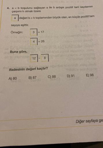 4. a < b koşulunu sağlayan a ile b ardışık pozitif tam sayılarının
çarpımı k olmak üzere
a
değ
değeri b + k toplamından büyük olan, en küçük pozitif tam
sayıya eşittir.
Örneğin:
Buna göre,
A) 80
3
4
12
= 17
B) 87
= 26
ifadesinin değeri kaçtır?
8
C) 88
D) 9