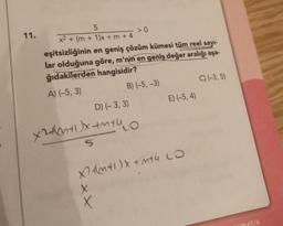 11.
x² + (m + 1)x+m+4
sayı-
eşitsizliğinin en geniş çözüm kümesi tüm reel
lar olduğuna göre, m'nin en geniş değer aralığı aşa-
ğıdakilerden hangisidir?
A) (-5, 3)
>0
B) (-5, -3)
D) (-3, 3)
X
X
x2+x++o
S
E) (-5,4)
Xm+1)x+m+4 LO
C) (-3,5)
matik