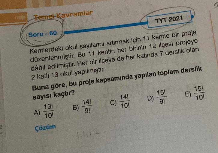 Temel Kavramlar
Soru - 60
Kentlerdeki okul sayılarını artırmak için 11 kentte bir proje
düzenlenmiştir. Bu 11 kentin her birinin 12 ilçesi projeye
dâhil edilmiştir. Her bir ilçeye de her katında 7 derslik olan
2 katlı 13 okul yapılmıştır.
Buna göre, bu pro