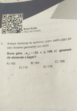 1.
Sınav Kodu
RM21M12S565
Ardışık herhangi iki teriminin oranı sabit olan bir
sayı dizisine geometrik dizi denir.
Buna göre, (a) = (32, x, y, 108, z) geomet-
rik dizisinde z kaçtır?
A) 162
B) 164
D) 172
E) 176
02
C) 168
108
72