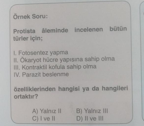 Örnek Soru:
Protista âleminde incelenen bütün
türler için;
I. Fotosentez yapma
II. Ökaryot hücre yapısına sahip olma
III. Kontraktil kofula sahip olma
IV. Parazit beslenme
özelliklerinden hangisi ya da hangileri
ortaktır?
A) Yalnız II B) Yalnız III
C) I ve