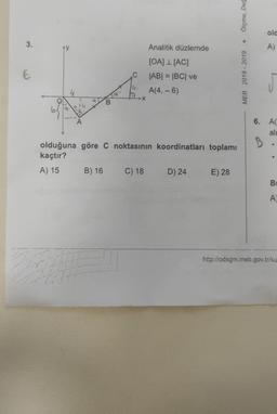 3.
E
9
A
B
C
-X
Analitik düzlemde
[OA] 1 [AC]
|AB| = |BC| ve
A(4, -6)
olduğuna göre C noktasının koordinatları toplamı
kaçtır?
A) 15 B) 16 C) 18
D) 24
E) 28
Ölçme, Değ
MEB 2018-2019
old
A)
6. A(
al
B
B
A
http://odsgm.meb.gov.tr/ku