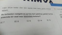 1'den 22'ye kadar olan tam sayılar birer karta yazılıp torbaya
atılıyor.
Bu torbadan rastgele en az kaç kart çekilirse çekilen kartlar
arasında bir asal sayı kesinlikle bulunur?
A) 7
B) 8
C) 9
D) 14
E) 15
oldu
ger