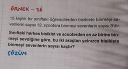 ÖRNEK - 26
15 kişilik bir sınıftaki öğrencilerden bisiklete binmeyi se-
venlerin sayısı 12, scootera binmeyi sevenlerin sayısı 8'dir.
Sınıftaki herkes bisiklet ve scooterden en az birine bin-
meyi sevdiğine göre, bu iki araçtan yalnızca bisiklete
binmeyi sevenlerin sayısı kaçtır?
ÇÖZÜM