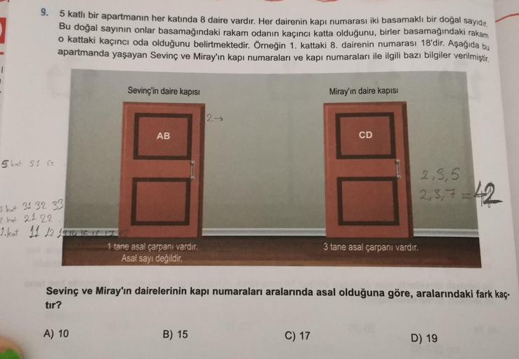 1
9.
5 katlı bir apartmanın her katında 8 daire vardır. Her dairenin kapı numarası iki basamaklı bir doğal sayıdır.
Bu doğal sayının onlar basamağındaki rakam odanın kaçıncı katta olduğunu, birler basamağındaki rakam
o kattaki kaçıncı oda olduğunu belirtme