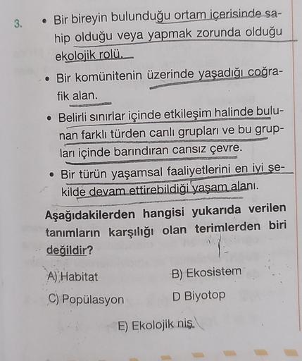 3. Bir bireyin bulunduğu ortam içerisinde sa-
hip olduğu veya yapmak zorunda olduğu
ekolojik rolü.
• Bir komünitenin üzerinde yaşadığı coğra-
fik alan.
• Belirli sınırlar içinde etkileşim halinde bulu-
nan farklı türden canlı grupları ve bu grup-
ları için