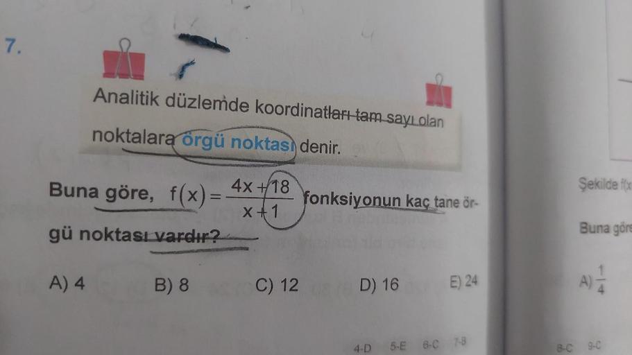 7.
Analitik düzlemde koordinatları tam sayı olan
noktalara örgü noktası denir.
Buna göre, f(x) =
gü noktası vardır?
A) 4
B) 8
4x +18
x+1
C) 12
fonksiyonun kaç tane ör-
D) 16
E) 24
4-D 5-E 6-C 7-8
Şekilde f(x
Buna göre
8-C 9-C