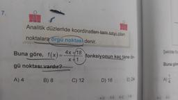 7.
Analitik düzlemde koordinatları tam sayı olan
noktalara örgü noktası denir.
Buna göre, f(x) =
gü noktası vardır?
A) 4
B) 8
4x +18
x+1
C) 12
fonksiyonun kaç tane ör-
D) 16
E) 24
4-D 5-E 6-C 7-8
Şekilde f(x
Buna göre
8-C 9-C