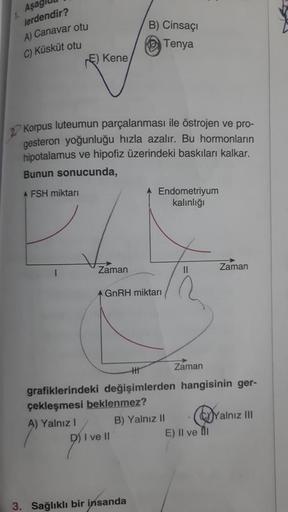 Aşag
lerdendir?
A) Canavar otu
C) Küsküt otu
1.
Kene
Korpus luteumun parçalanması ile östrojen ve pro-
gesteron yoğunluğu hızla azalır. Bu hormonların
hipotalamus ve hipofiz üzerindeki baskıları kalkar.
Bunun sonucunda,
A FSH miktarı
Zaman
B) Cinsaçı
Tenya