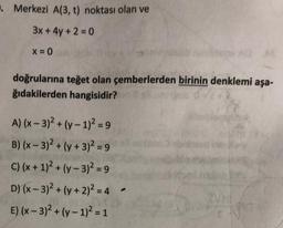 . Merkezi A(3, t) noktası olan ve
3x + 4y +2=0
X=0
doğrularına teğet olan çemberlerden birinin denklemi aşa-
ğıdakilerden hangisidir?
A) (x-3)² + (y-1)² = 9
B) (x-3)² + (y + 3)² = 9
C) (x + 1)² + (y - 3)² = 9
D) (x-3)² + (y + 2)² = 4
E) (x-3)² + (y-1)² = 1
unibers 10 SE
(8)