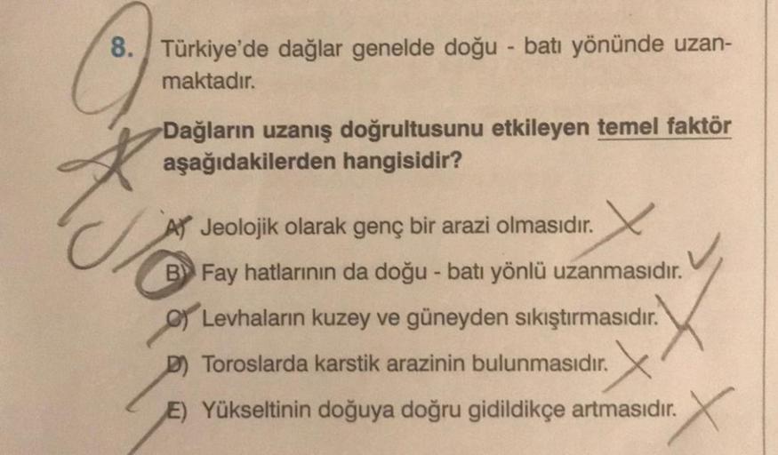 8. Türkiye'de dağlar genelde doğu - batı yönünde uzan-
maktadır.
Dağların uzanış doğrultusunu etkileyen temel faktör
aşağıdakilerden hangisidir?
Jeolojik olarak genç bir arazi olmasıdır.
B Fay hatlarının da doğu - batı yönlü uzanmasıdır.
Levhaların kuzey v