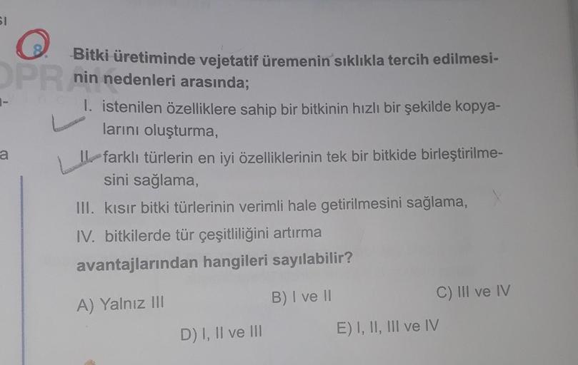 SI
Bitki üretiminde vejetatif üremenin sıklıkla tercih edilmesi-
OPR nin nedenleri arasında;
L
1. istenilen özelliklere sahip bir bitkinin hızlı bir şekilde kopya-
larını oluşturma,
a
Il farklı türlerin en iyi özelliklerinin tek bir bitkide birleştirilme-
