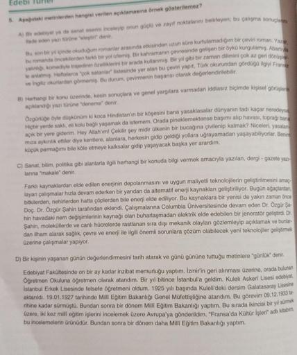 Edebi
5. Aşağıdaki metinlerden hangisi verilen açıklamasına örnek gösterilemez?
A) Bir edebiyal ya da sanat eserini inceleyip onun güçlü ve zayıf noktalarını belirleyen; bu çalışma sonuçlarını
ifade eden yazı türüne "eleştir" denir.
Bu, son bir yıl içinde 