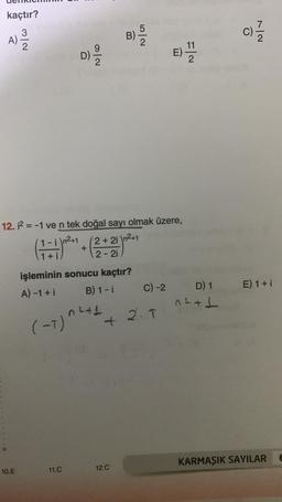 kaçtır?
A)
N/W
10.E
D) 12/20
92
+
11.C
12.1² = -1 ve n tek doğal sayı olmak üzere,
(1-1)n²+1
(-1)^²
işleminin sonucu kaçtır?
A) -1 + i
B) 1-i
(2+2i \n²+1
2-2i
n²+1
B)
+
12.C
52
C) -2
2. T
E) 1/12
F2
D) 1
^²+1
C)=1/12
E) 1 + i
KARMAŞIK SAYILAR