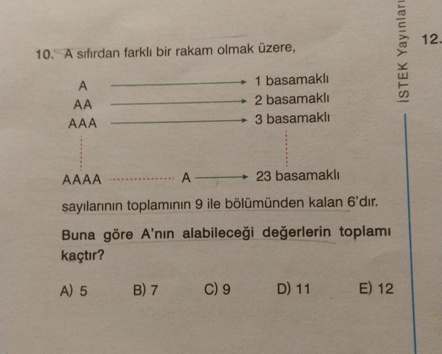 10. A sıfırdan farklı bir rakam olmak üzere,
A
AA
AAA
AAAA
A
23 basamaklı
sayılarının toplamının 9 ile bölümünden kalan 6'dır.
Buna göre A'nın alabileceği değerlerin toplamı
kaçtır?
A) 5
B) 7
1 basamaklı
2 basamaklı
3 basamaklı
C) 9
D) 11
E) 12
İSTEK Yayın