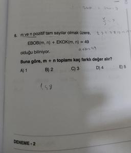 6. m ve n pozitif tam sayılar olmak üzere,
EBOB(m, n) + EKOK(m, n) = 49
240 = 240-)
DENEME-2
1.48
9€6249
IX
3
olduğu biliniyor.
Buna göre, m + n toplamı kaç farklı değer alır?
A) 1
B) 2
C) 3
D) 4
10
21212192
E) 5