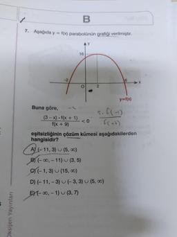 Oksijen Yayınları
2
B
7. Aşağıda y = f(x) parabolünün grafiği verilmiştir.
Buna göre,
-2
AA
AY
16
O
(3-x) f(x + 1) <0
f(x + 9)
2
5. f(-1)
f(+7)
6
y=f(x)
eşitsizliğinin çözüm kümesi aşağıdakilerden
hangisidir?
A) (-11, 3) (5, ∞0)
B)(-∞, -11) (3, 5)
C) (-1, 3) (15, 00)
D) (-11, -3) (-3, 3) (5, 00)
EX(-∞, -1) (3, 7)
X