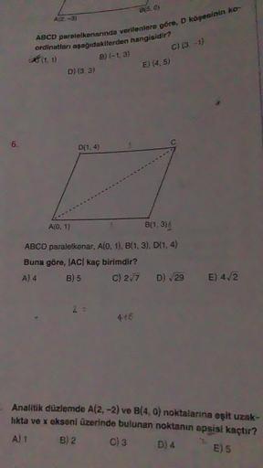 A12, -3)
ABCD parelelkenarında verilenlere göre, D köşesinin ko-
ordinatları aşağıdakilerden hangisidir?
B) (-1, 3)
D) (3.3)
D(1,4)
A(0, 1)
B(5.0)
2 =
B(1, 3)
ABCD paralelkenar, A(0, 1), B(1, 3), D(1, 4)
Buna göre, |AC| kaç birimdir?
A) 4
B) 5
C) 2√7
4+8
E