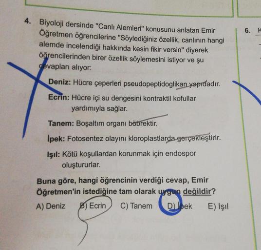 4. Biyoloji dersinde "Canlı Alemleri" konusunu anlatan Emir
Öğretmen öğrencilerine "Söylediğiniz özellik, canlının hangi
alemde incelendiği hakkında kesin fikir versin" diyerek
öğrencilerinden birer özellik söylemesini istiyor ve şu
cevapları alıyor:
Deniz