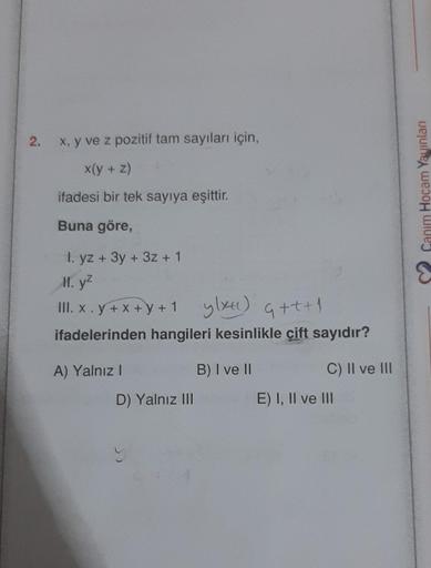 2.
x, y ve z pozitif tam sayıları için,
x(y + z)
ifadesi bir tek sayıya eşittir.
Buna göre,
1. yz + 3y + 3z + 1
II. y²
III. x.y +x+y+1 ylxH) G+++1
ifadelerinden hangileri kesinlikle çift sayıdır?
A) Yalnız I
D) Yalnız III
B) I ve II
C) II ve III
E) I, II v