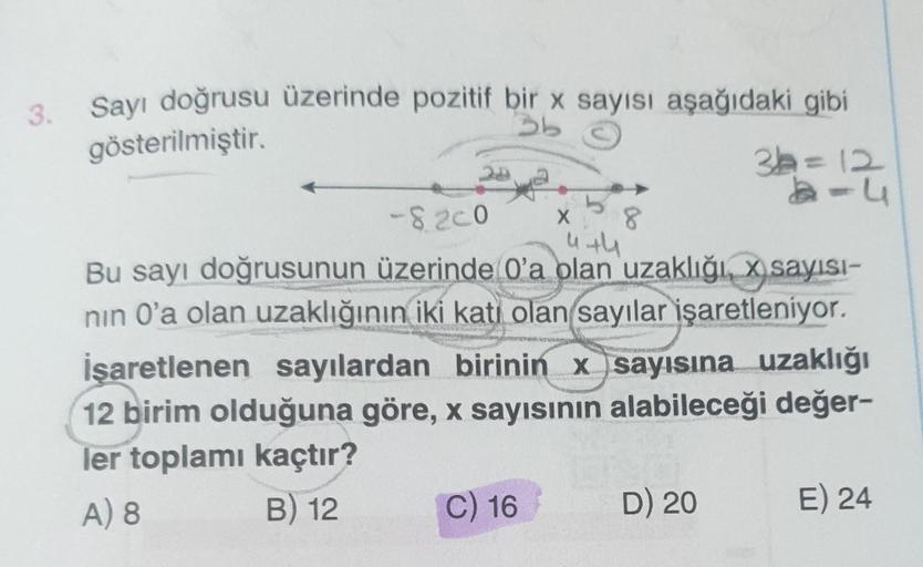 3. Sayı doğrusu üzerinde pozitif bir x sayısı aşağıdaki gibi
gösterilmiştir.
3b
-8.200
4+4
Bu sayı doğrusunun üzerinde O'a olan uzaklığı, x sayısı-
nın 0'a olan uzaklığının iki katı olan sayılar işaretleniyor.
İşaretlenen sayılardan birinin x sayısına uzak