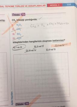 SAL TEPKİME TÜRLERİ VE HESAPLAMALAR
anlış-
ÖRNEK 13
CS₂ bileşiği yandığında;
1. N₂O3
11. CO₂
Aydın Yayınları
III. SO₂
IV. H₂O
bileşiklerinden hangilerinin oluşması beklenmez?
A) I ve III
ÖRNEK 14
MODÜL 3
CS₂ + O₂ + CO₂ + H₂G+151
B) Il ve IV
D) III ve IV
C) I ve IV
E) II ve III
TYT
lerle ilgili
my